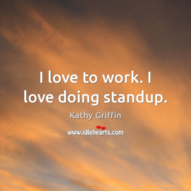 I love to work. I love doing standup. Kathy Griffin Picture Quote
