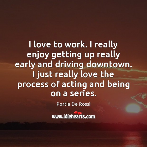 I love to work. I really enjoy getting up really early and Portia De Rossi Picture Quote