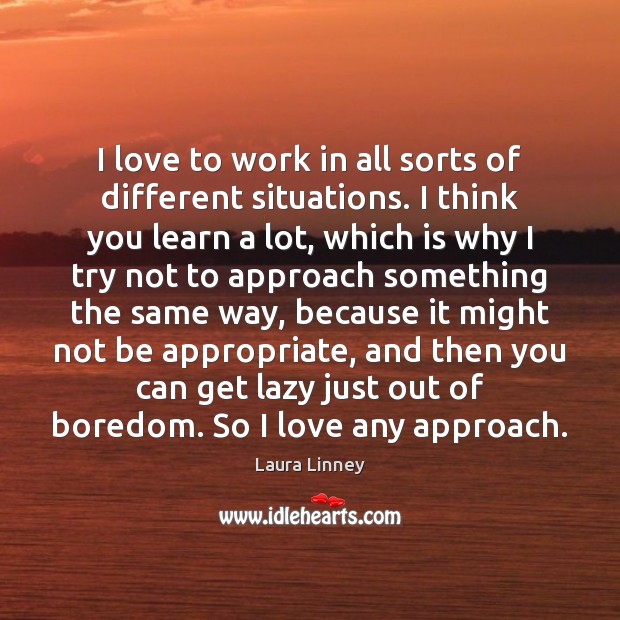 I love to work in all sorts of different situations. I think Laura Linney Picture Quote