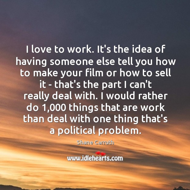 I love to work. It’s the idea of having someone else tell Shane Carruth Picture Quote
