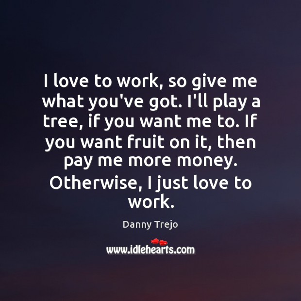 I love to work, so give me what you’ve got. I’ll play Danny Trejo Picture Quote