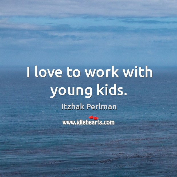 I love to work with young kids. Itzhak Perlman Picture Quote
