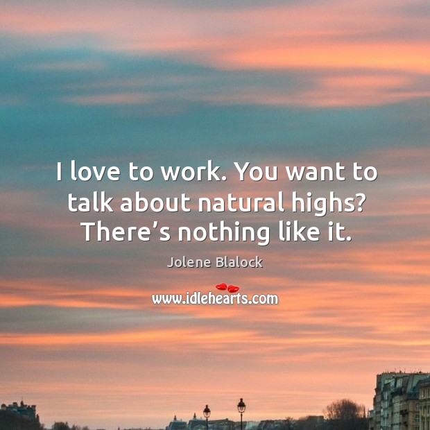 I love to work. You want to talk about natural highs? there’s nothing like it. Jolene Blalock Picture Quote