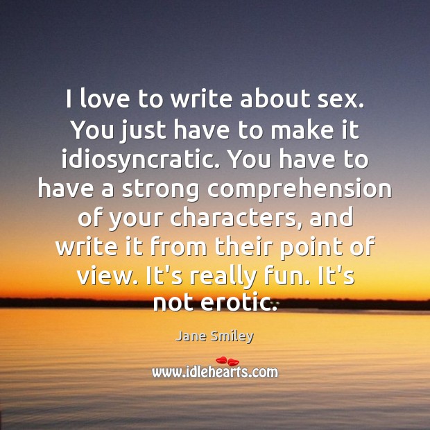 I love to write about sex. You just have to make it Jane Smiley Picture Quote