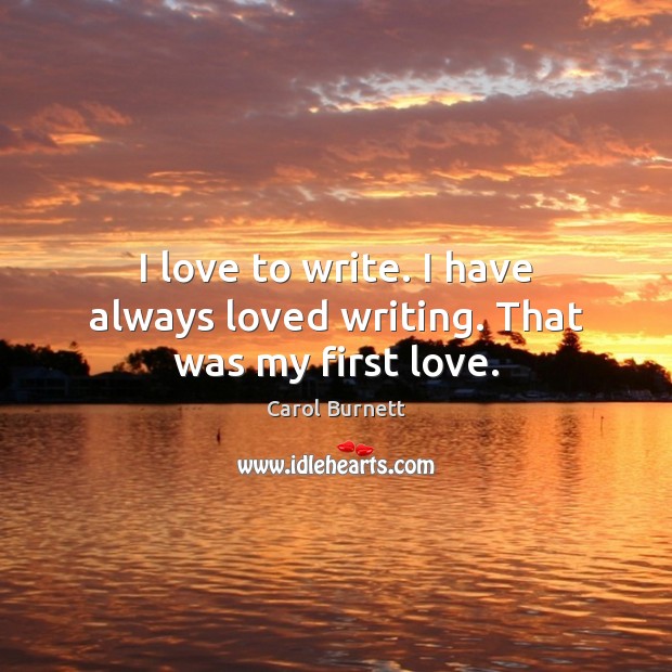I love to write. I have always loved writing. That was my first love. Carol Burnett Picture Quote