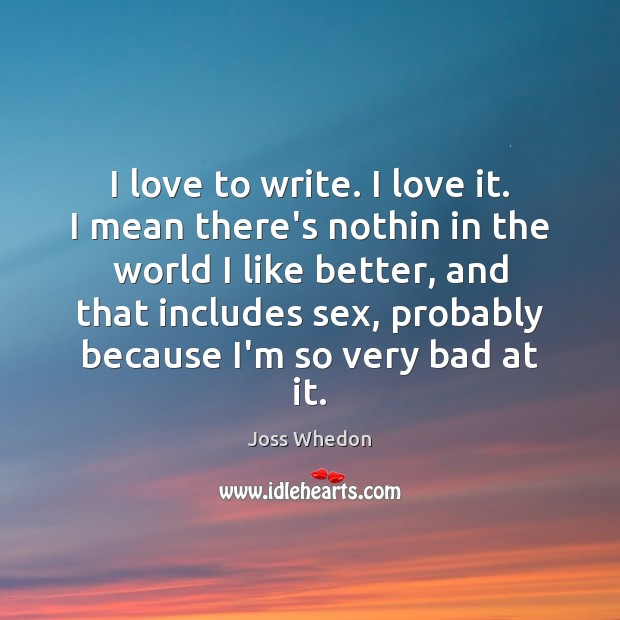 I love to write. I love it. I mean there’s nothin in Joss Whedon Picture Quote