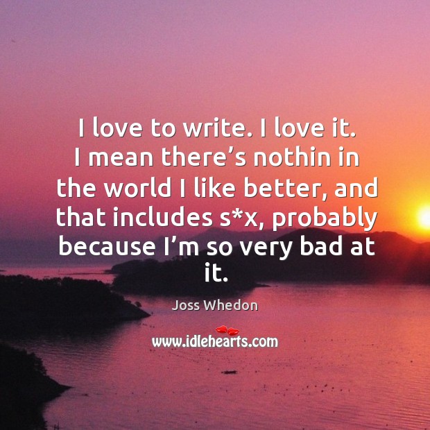 I love to write. I love it. I mean there’s nothin in the world I like better, and that includes Joss Whedon Picture Quote