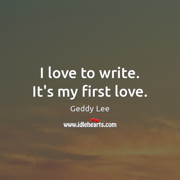 I love to write. It’s my first love. Geddy Lee Picture Quote