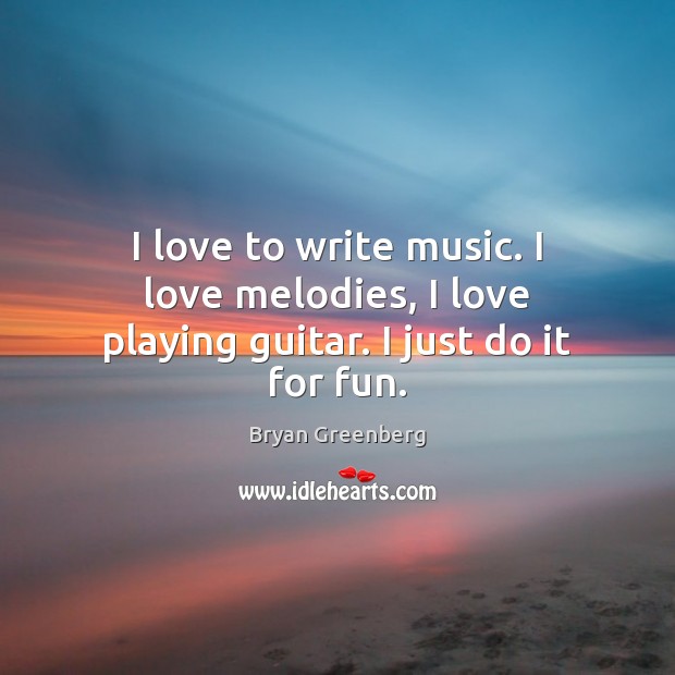 I love to write music. I love melodies, I love playing guitar. I just do it for fun. Bryan Greenberg Picture Quote