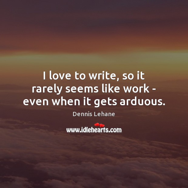 I love to write, so it rarely seems like work – even when it gets arduous. Dennis Lehane Picture Quote