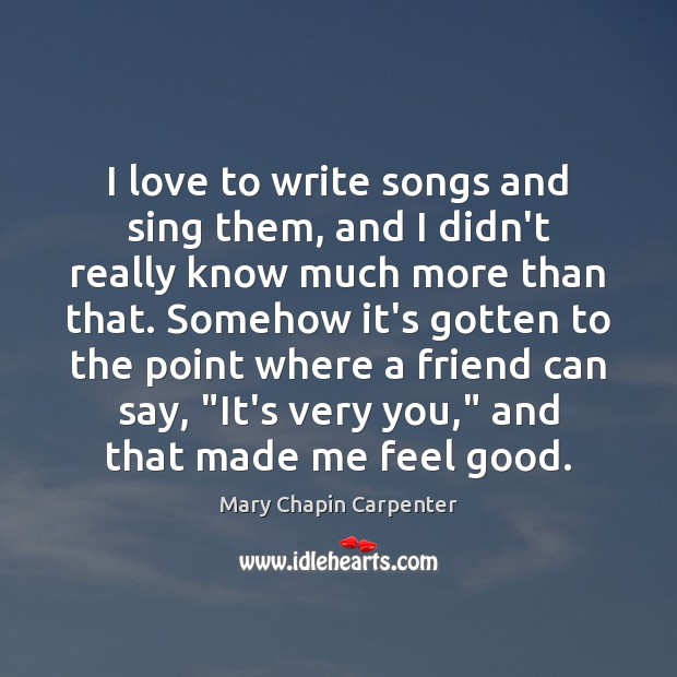 I love to write songs and sing them, and I didn’t really Mary Chapin Carpenter Picture Quote