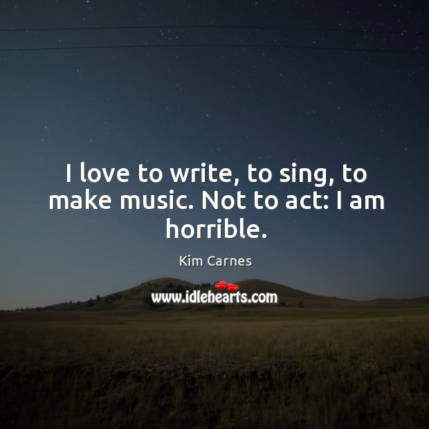 I love to write, to sing, to make music. Not to act: I am horrible. Image