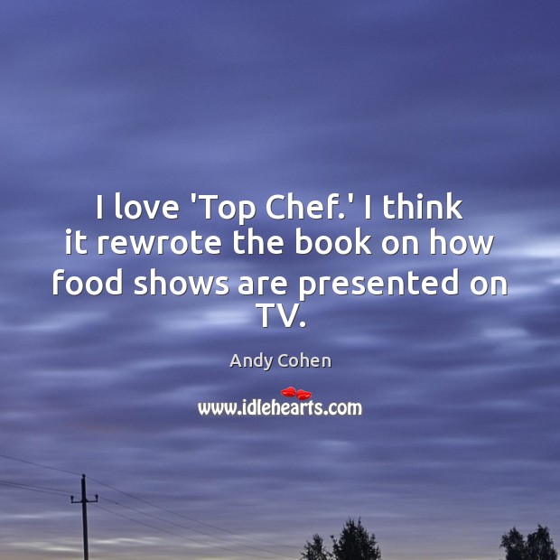 I love ‘Top Chef.’ I think it rewrote the book on how food shows are presented on TV. Andy Cohen Picture Quote