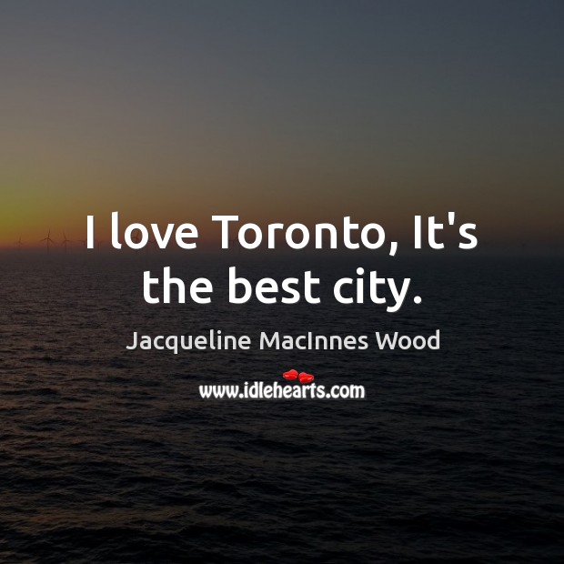I love Toronto, It’s the best city. Jacqueline MacInnes Wood Picture Quote