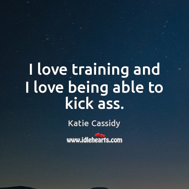 I love training and I love being able to kick ass. Katie Cassidy Picture Quote