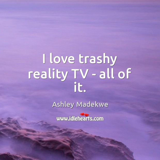 I love trashy reality TV – all of it. Ashley Madekwe Picture Quote