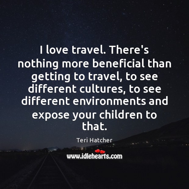 I love travel. There’s nothing more beneficial than getting to travel, to Teri Hatcher Picture Quote
