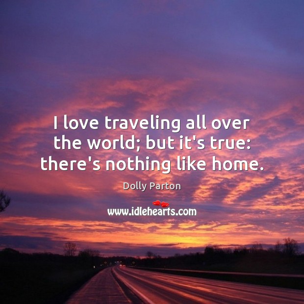 I love traveling all over the world; but it’s true: there’s nothing like home. Dolly Parton Picture Quote