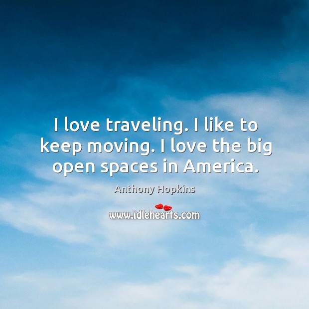 I love traveling. I like to keep moving. I love the big open spaces in America. Anthony Hopkins Picture Quote