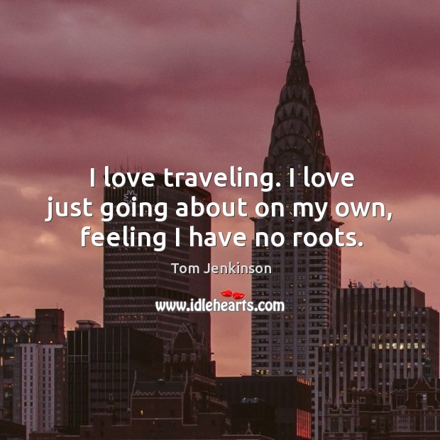 I love traveling. I love just going about on my own, feeling I have no roots. Tom Jenkinson Picture Quote
