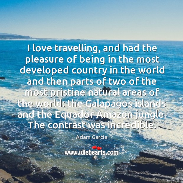 I love travelling, and had the pleasure of being in the most developed country in the world Adam Garcia Picture Quote