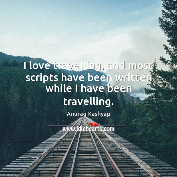 I love travelling, and most scripts have been written while I have been travelling. Anurag Kashyap Picture Quote