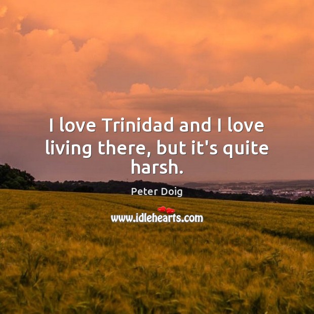 I love Trinidad and I love living there, but it’s quite harsh. Peter Doig Picture Quote