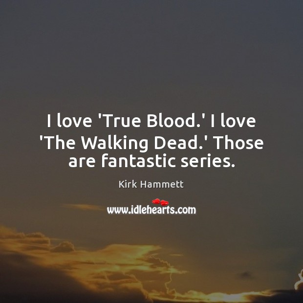 I love ‘True Blood.’ I love ‘The Walking Dead.’ Those are fantastic series. Kirk Hammett Picture Quote
