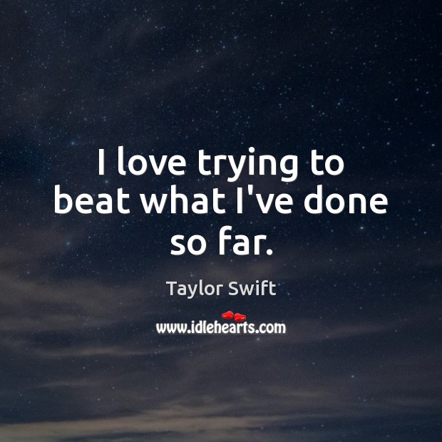 I love trying to beat what I’ve done so far. Taylor Swift Picture Quote