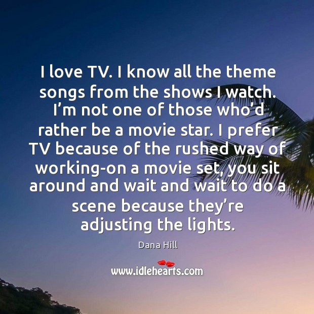 I love tv. I know all the theme songs from the shows I watch. I’m not one of those who’d rather be a movie star. Dana Hill Picture Quote