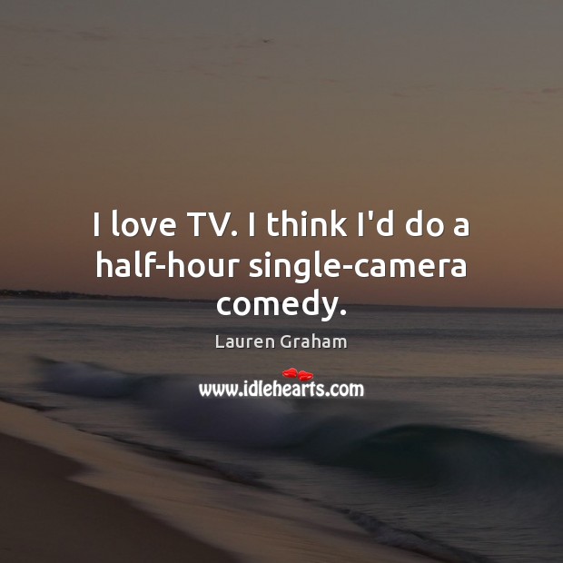 I love TV. I think I’d do a half-hour single-camera comedy. Lauren Graham Picture Quote