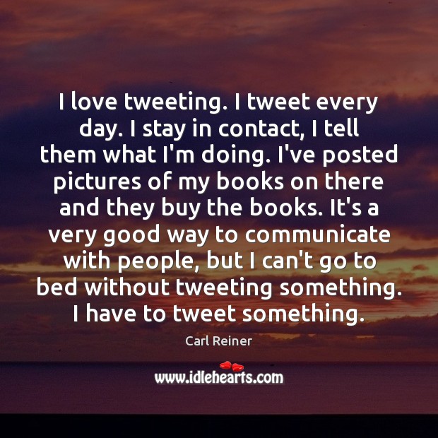 I love tweeting. I tweet every day. I stay in contact, I Carl Reiner Picture Quote