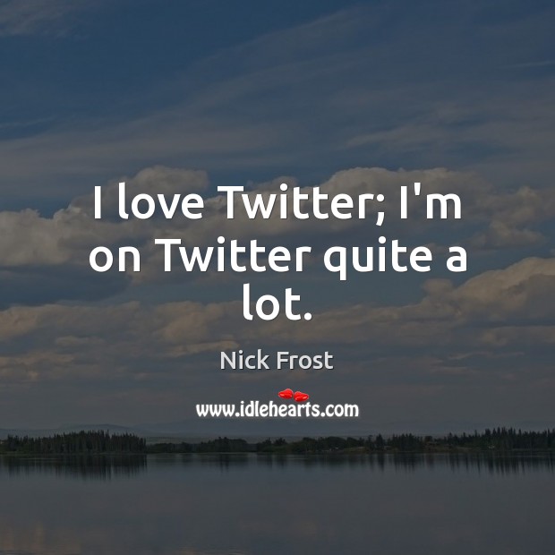 I love Twitter; I’m on Twitter quite a lot. Nick Frost Picture Quote