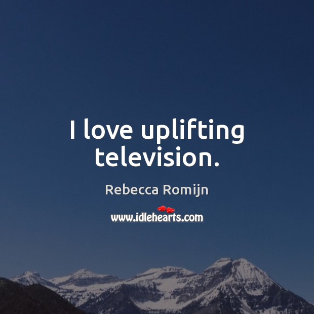 I love uplifting television. Rebecca Romijn Picture Quote