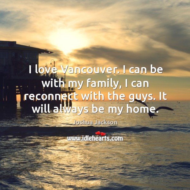 I love vancouver. I can be with my family, I can reconnect with the guys. It will always be my home. Joshua Jackson Picture Quote