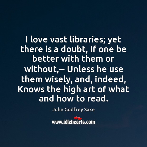 I love vast libraries; yet there is a doubt, If one be John Godfrey Saxe Picture Quote