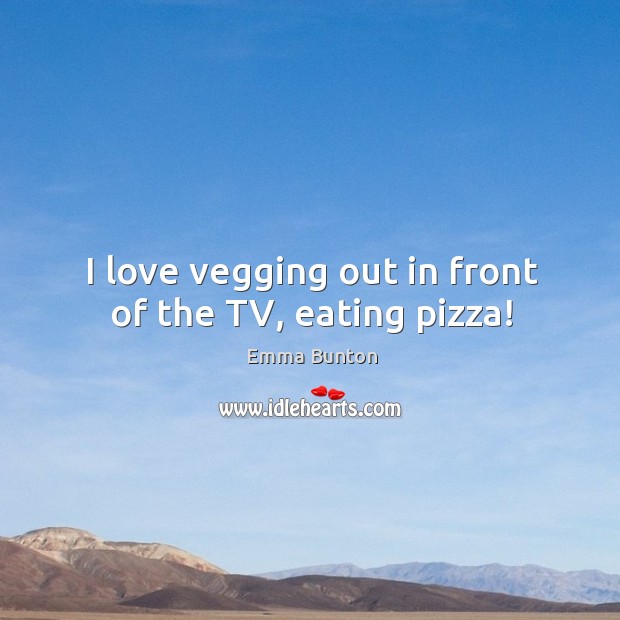 I love vegging out in front of the TV, eating pizza! Emma Bunton Picture Quote