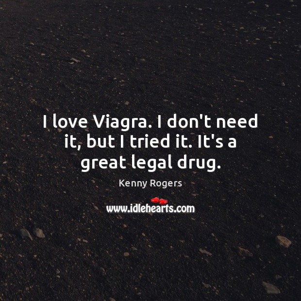 I love Viagra. I don’t need it, but I tried it. It’s a great legal drug. Kenny Rogers Picture Quote