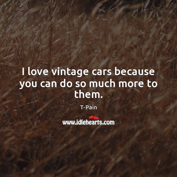 I love vintage cars because you can do so much more to them. T-Pain Picture Quote