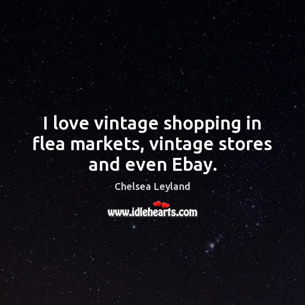 I love vintage shopping in flea markets, vintage stores and even Ebay. Chelsea Leyland Picture Quote