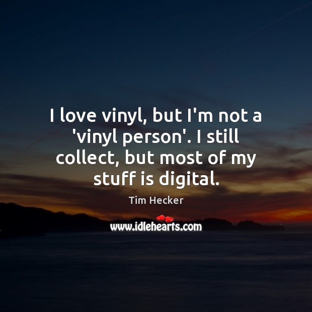 I love vinyl, but I’m not a ‘vinyl person’. I still collect, Tim Hecker Picture Quote