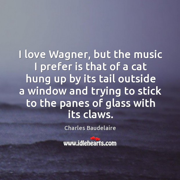 I love wagner, but the music I prefer is that of a cat hung up by its tail Charles Baudelaire Picture Quote