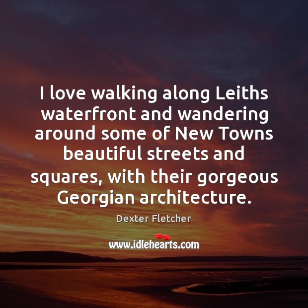 I love walking along Leiths waterfront and wandering around some of New Dexter Fletcher Picture Quote