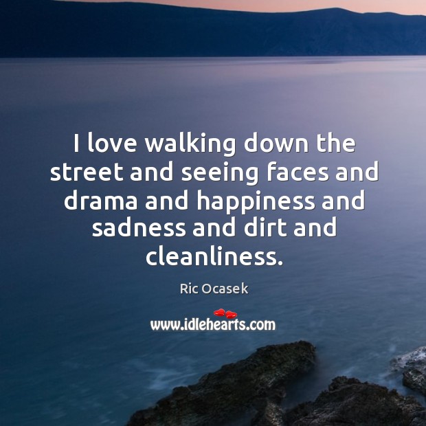 I love walking down the street and seeing faces and drama and happiness and sadness and dirt and cleanliness. Ric Ocasek Picture Quote