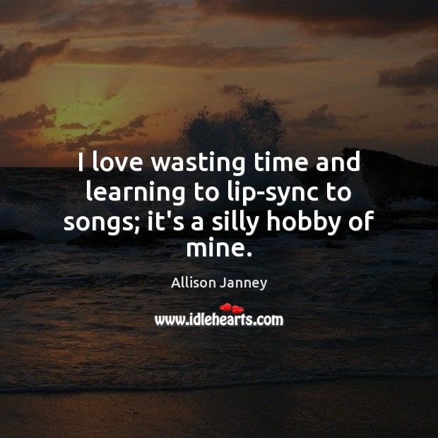 I love wasting time and learning to lip-sync to songs; it’s a silly hobby of mine. Allison Janney Picture Quote