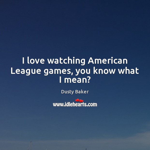 I love watching American League games, you know what I mean? Dusty Baker Picture Quote