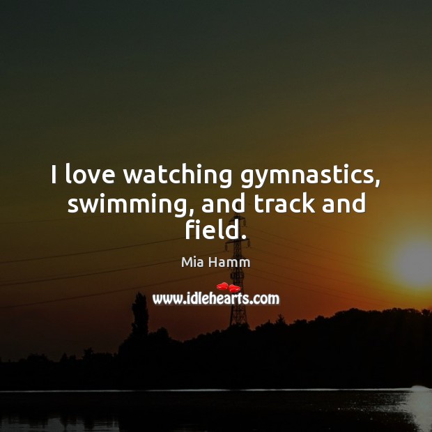 I love watching gymnastics, swimming, and track and field. Mia Hamm Picture Quote