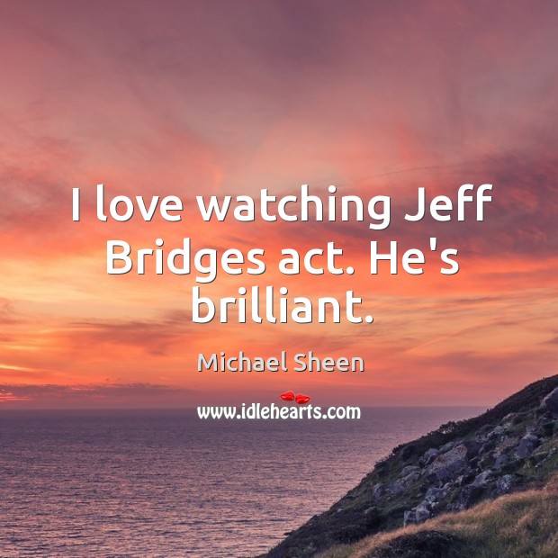 I love watching Jeff Bridges act. He’s brilliant. Michael Sheen Picture Quote