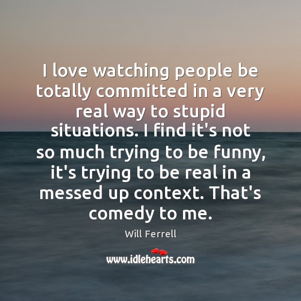 I love watching people be totally committed in a very real way Will Ferrell Picture Quote
