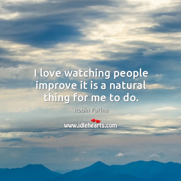 I love watching people improve it is a natural thing for me to do. Robin Farina Picture Quote